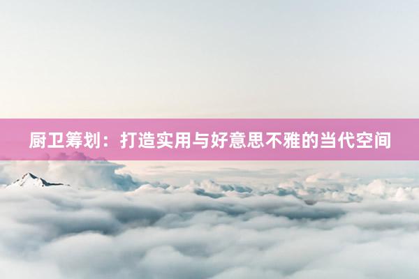 厨卫筹划：打造实用与好意思不雅的当代空间