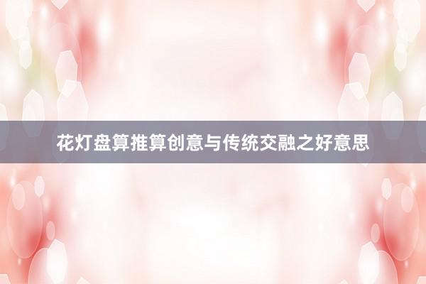花灯盘算推算创意与传统交融之好意思