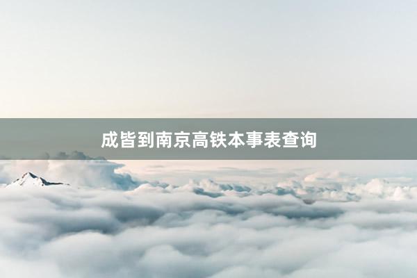 成皆到南京高铁本事表查询